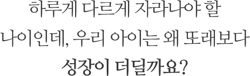 하루가 다르게 자라나야 할 나이인데, 우리 아이는 왜 또래보다 성장이 더딜까요?