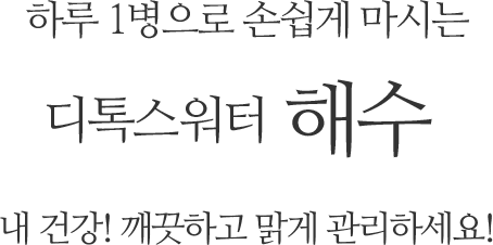 하루 1병으로 손쉽게 마시는 디톡스워터 해수. 내 건강! 깨끗하고 맑게 관리하세요!