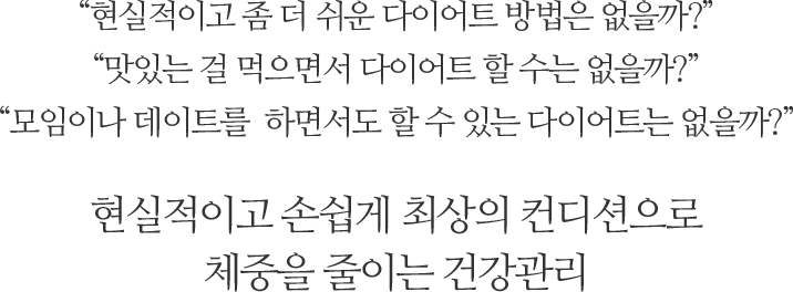 현실적이고 좀 더 쉬운 다이어트 방법은 없을까?맛있는 걸 먹으면서 다이어트 할 수는 없을까?모임이나 데이트를 하면서도 할 수 있는 다이어트는 없을까?현실적이고 손쉽게 최상의 컨디션으로 체중을 줄이는 건강관리