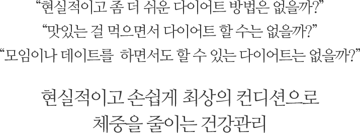 현실적이고 좀 더 쉬운 다이어트 방법은 없을까?맛있는 걸 먹으면서 다이어트 할 수는 없을까?모임이나 데이트를  하면서도 할 수 있는 다이어트는 없을까?현실적이고 손쉽게 최상의 컨디션으로 체중을 줄이는 건강관리