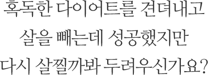 혹독한 다이어트를 견뎌내고 살을 빼는데 성공했지만 다시 살찔까봐 두려우신가요?