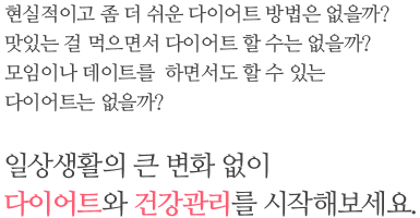 일상생활의 큰 변화 없이 다이어트와 건강관리를 시작해보세요.