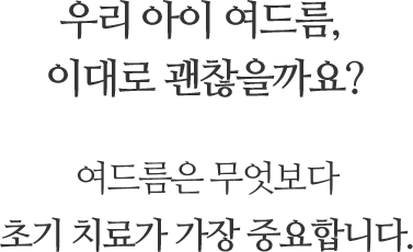 우리 아이 여드름, 이대로 괜찮을까요? 여드름은 무엇보다 초기 치료가 가장 중요합니다.