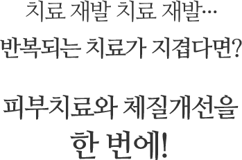 치료 재발 반복되는 치료가 지겹다면? 피부치료와 체질개선을 한 번에!