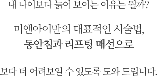 내 나이보다 늙어 보이는 이유는 뭘까? 미앤아이만의 대표적인 시술법, 동안침과 리프팅 매선으로 보다 더 어려보일 수 있도록 도와 드립니다.