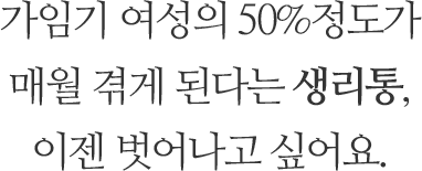 가임기 여성의 50%정도가 매월 겪게 된다는 생리통, 이젠 벗어나고 싶어요.