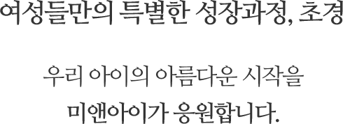 여성들만의 특별한 성장과정, 초경! 우리 아이의 아름다운 시작을 미앤아이가 응원합니다.