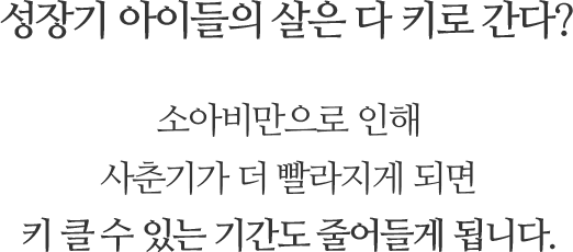 성장기 아이들의 살은 다 키로 간다? 소아비만으로 인해 사춘기가 더 빨라지게 되면 키 클 수 있는 기간도 줄어들게 됩니다.