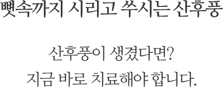 뼛속까지 시리고 쑤시는 산후풍. 산후풍이 생겼다면? 지금 바로 치료해야 합니다.