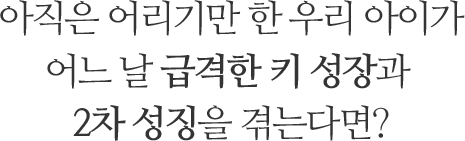 아직은 어리기만 한 우리 아이가 어느 날 급격한 키 성장과 2차 성징을 겪는다면?